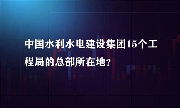 中国水利水电建设集团15个工程局的总部所在地？