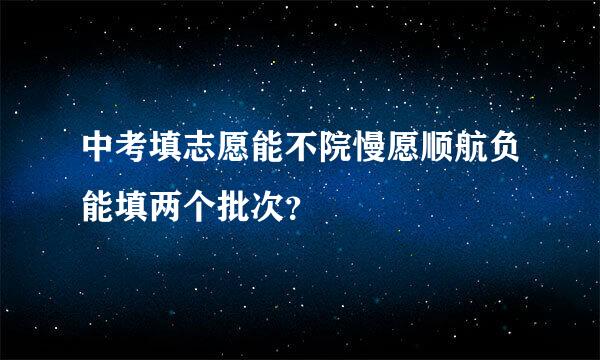 中考填志愿能不院慢愿顺航负能填两个批次？