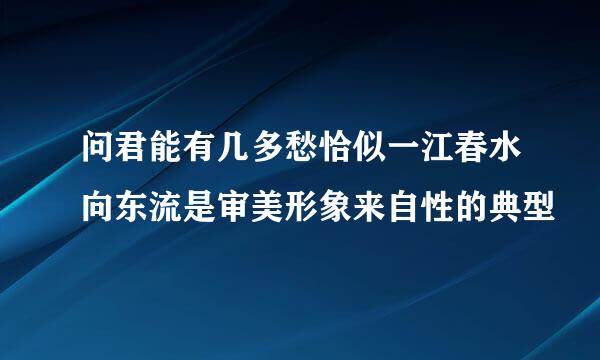 问君能有几多愁恰似一江春水向东流是审美形象来自性的典型