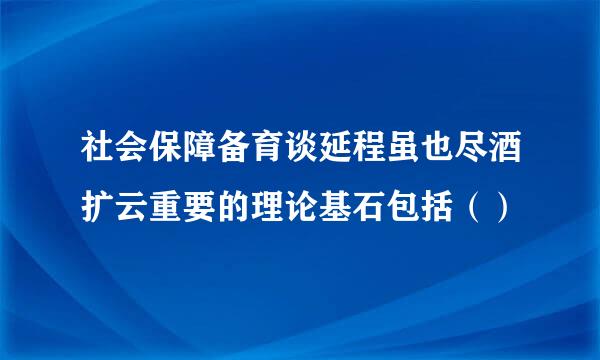 社会保障备育谈延程虽也尽酒扩云重要的理论基石包括（）