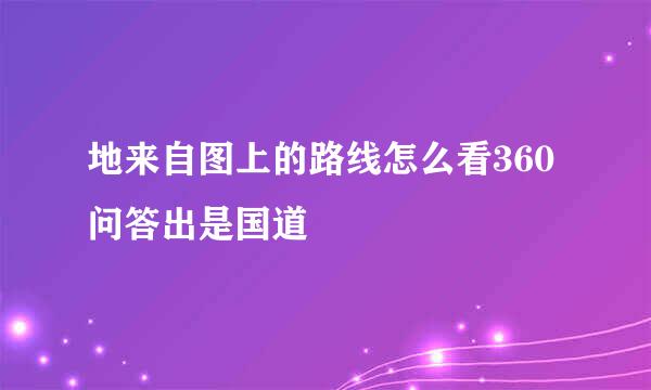 地来自图上的路线怎么看360问答出是国道