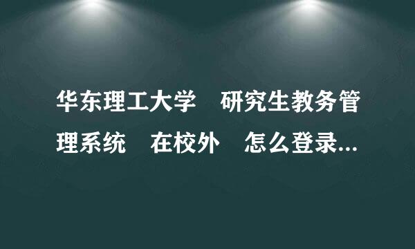 华东理工大学 研究生教务管理系统 在校外 怎么登录不来自上