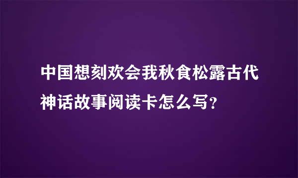 中国想刻欢会我秋食松露古代神话故事阅读卡怎么写？