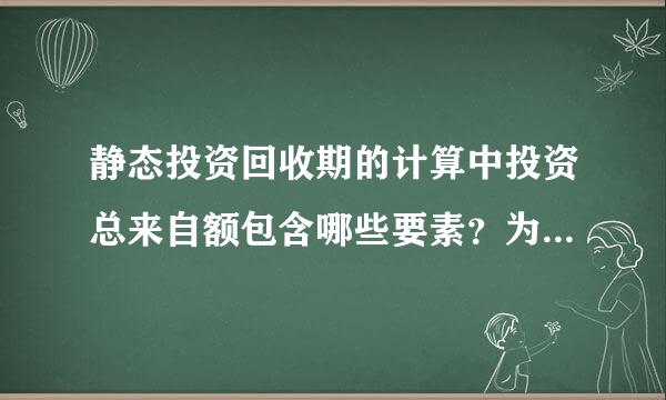 静态投资回收期的计算中投资总来自额包含哪些要素？为什么其中360问答包括购置设备的资本化利息，也包括期初投入的流动资金？谢谢