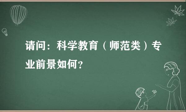 请问：科学教育（师范类）专业前景如何？