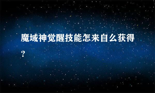 魔域神觉醒技能怎来自么获得？