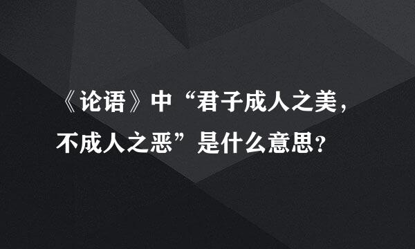 《论语》中“君子成人之美，不成人之恶”是什么意思？