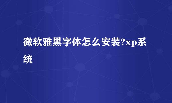 微软雅黑字体怎么安装?xp系统