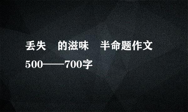 丢失 的滋味 半命题作文 500——700字