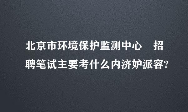 北京市环境保护监测中心 招聘笔试主要考什么内济妒派容?