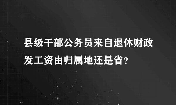 县级干部公务员来自退休财政发工资由归属地还是省？