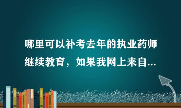 哪里可以补考去年的执业药师继续教育，如果我网上来自学习可以拿到继续360问答教育学分吗，具体怎么操作，可以在外省