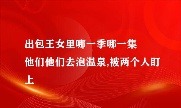 出包王女里哪一季哪一集菈菈他们他们去泡温泉,被两个人盯上