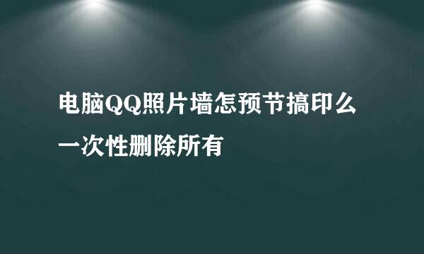 电脑QQ照片墙怎预节搞印么一次性删除所有