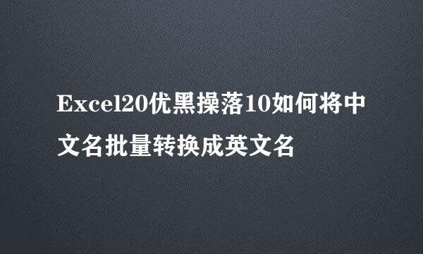 Excel20优黑操落10如何将中文名批量转换成英文名