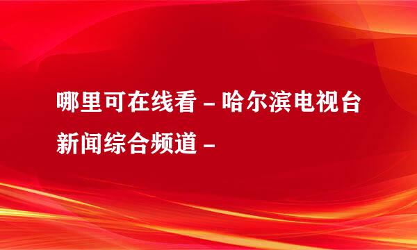 哪里可在线看－哈尔滨电视台新闻综合频道－