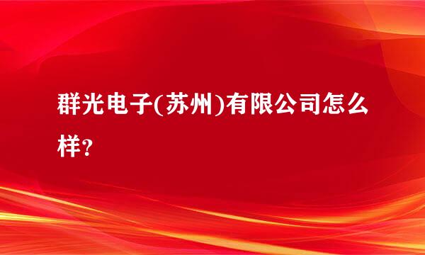 群光电子(苏州)有限公司怎么样？