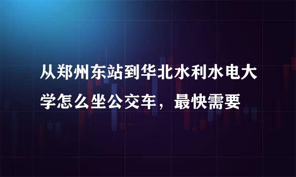 从郑州东站到华北水利水电大学怎么坐公交车，最快需要