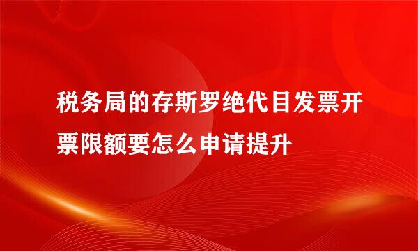 税务局的存斯罗绝代目发票开票限额要怎么申请提升