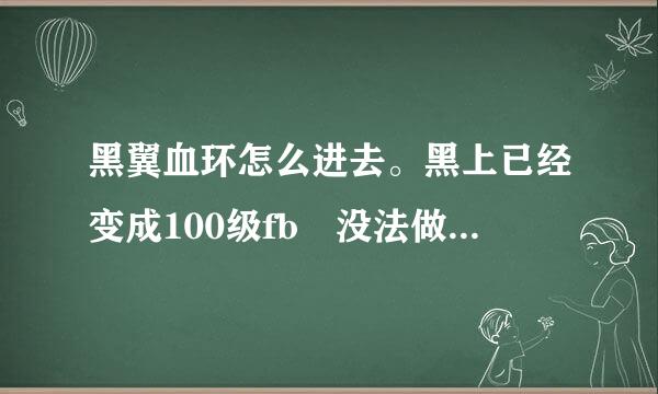 黑翼血环怎么进去。黑上已经变成100级fb 没法做开门任务了。