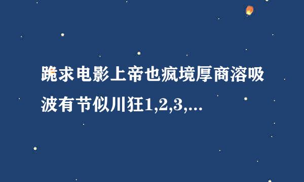 跪求电影上帝也疯境厚商溶吸波有节似川狂1,2,3,4,5的中英字幕高清版的下载地址或种子文件！！！！！来自！！！！