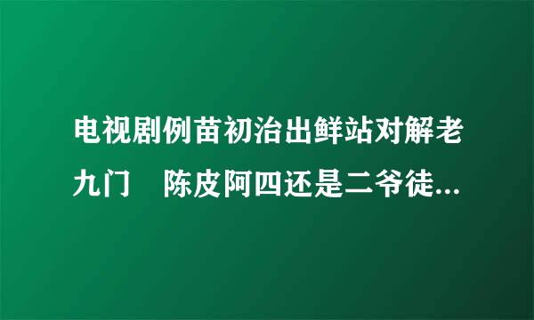 电视剧例苗初治出鲜站对解老九门 陈皮阿四还是二爷徒弟的时候就有老九门了吗？