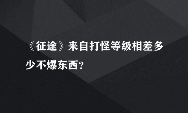 《征途》来自打怪等级相差多少不爆东西？