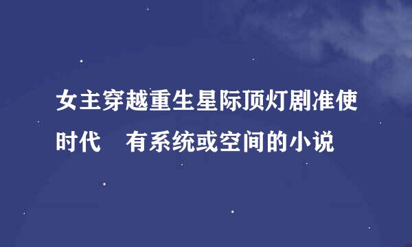 女主穿越重生星际顶灯剧准使时代 有系统或空间的小说