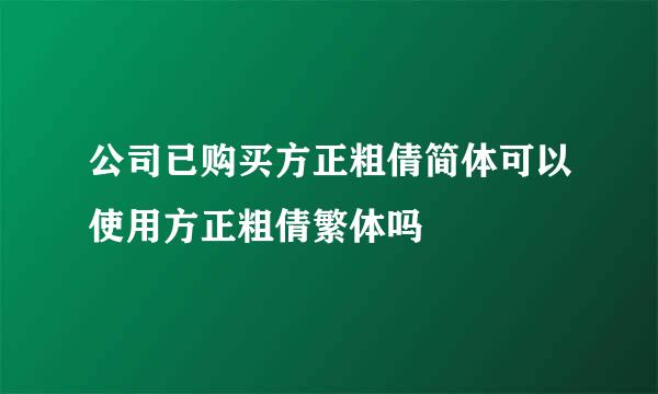 公司已购买方正粗倩简体可以使用方正粗倩繁体吗