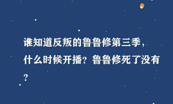 谁知道反叛的鲁鲁修第三季，什么时候开播？鲁鲁修死了没有？