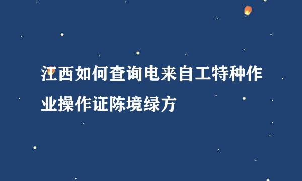 江西如何查询电来自工特种作业操作证陈境绿方