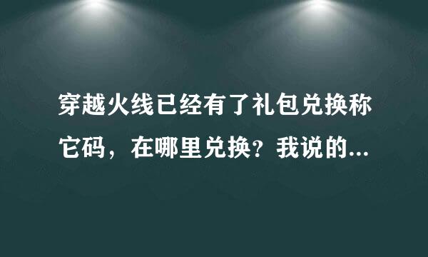 穿越火线已经有了礼包兑换称它码，在哪里兑换？我说的是在穿越火线游戏里那里兑换