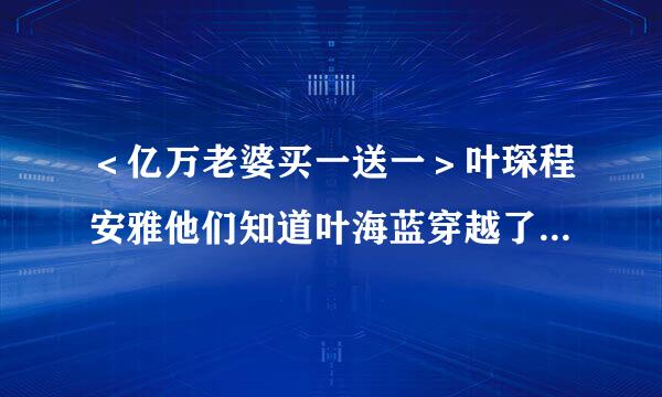 ＜亿万老婆买一送一＞叶琛程安雅他们知道叶海蓝穿越了拉团晚赶丝道察故吗？