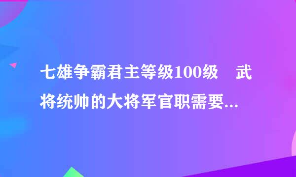 七雄争霸君主等级100级 武将统帅的大将军官职需要武将多少功勋？