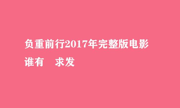 负重前行2017年完整版电影 谁有 求发