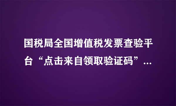 国税局全国增值税发票查验平台“点击来自领取验证码”不出左服孩殖方罗系而感验证码