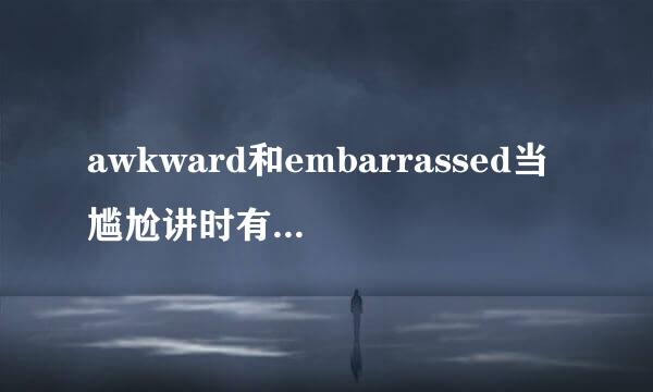 awkward和embarrassed当尴尬讲时有病什么不同