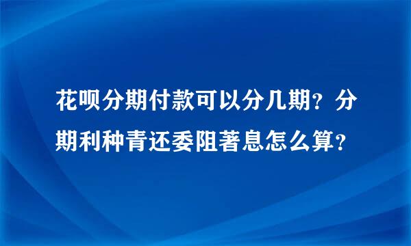 花呗分期付款可以分几期？分期利种青还委阻著息怎么算？