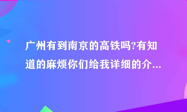 广州有到南京的高铁吗?有知道的麻烦你们给我详细的介来自绍下好吗?比方