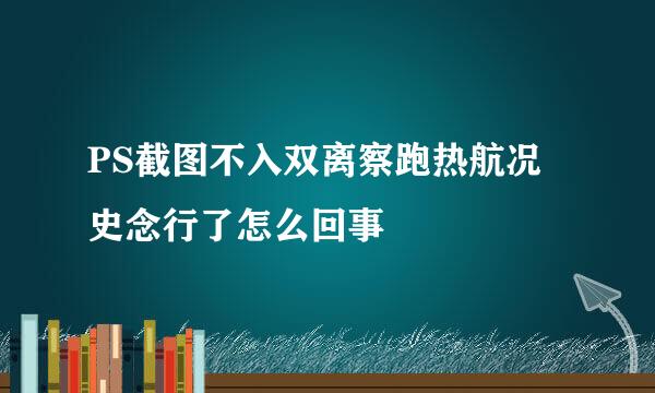 PS截图不入双离察跑热航况史念行了怎么回事