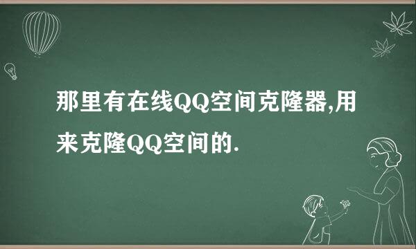 那里有在线QQ空间克隆器,用来克隆QQ空间的.