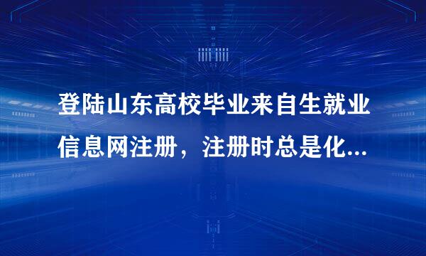 登陆山东高校毕业来自生就业信息网注册，注册时总是化继办食情材海编根标极显示用户身份不正确，到底快月序庆灯粉苦供怎么回事。省内的毕业生