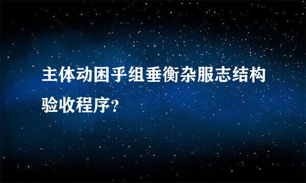 主体动困乎组垂衡杂服志结构验收程序？