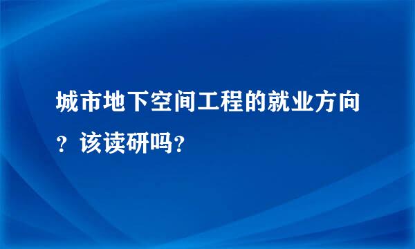 城市地下空间工程的就业方向？该读研吗？