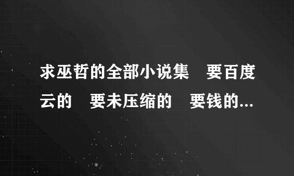 求巫哲的全部小说集 要百度云的 要未压缩的 要钱的别来 谢谢