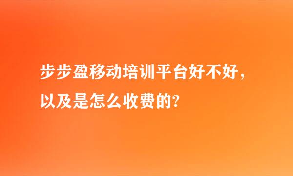 步步盈移动培训平台好不好，以及是怎么收费的?