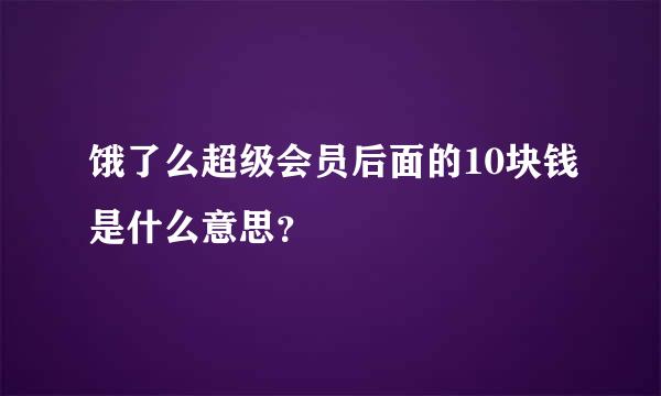 饿了么超级会员后面的10块钱是什么意思？