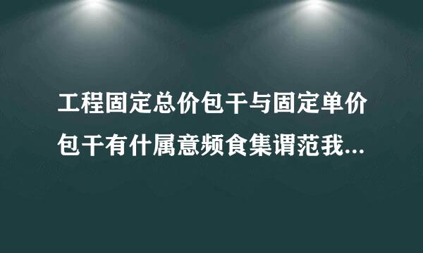 工程固定总价包干与固定单价包干有什属意频食集谓范我委用么不一样