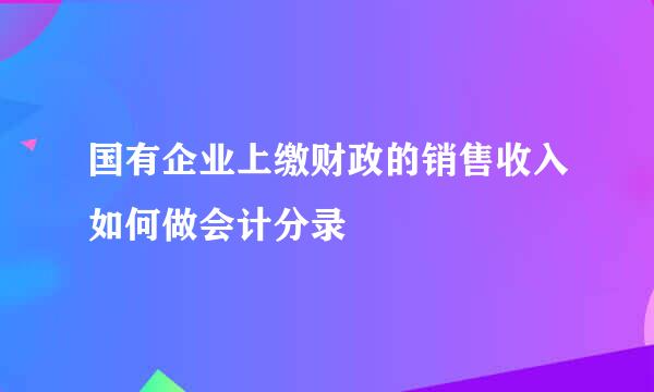 国有企业上缴财政的销售收入如何做会计分录