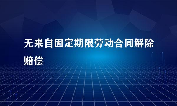 无来自固定期限劳动合同解除赔偿